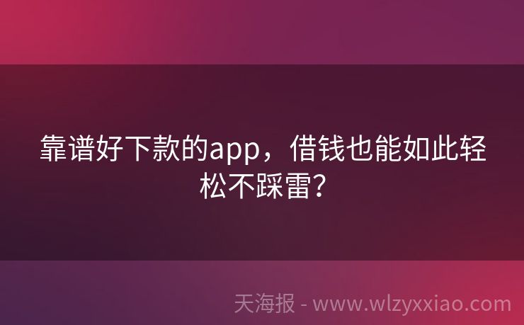 靠谱好下款的app，借钱也能如此轻松不踩雷？