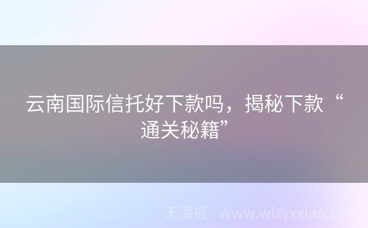 云南国际信托好下款吗，揭秘下款“通关秘籍”