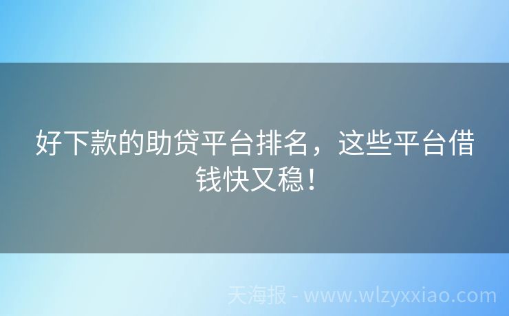 好下款的助贷平台排名，这些平台借钱快又稳！