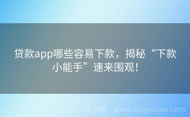 贷款app哪些容易下款，揭秘“下款小能手”速来围观！