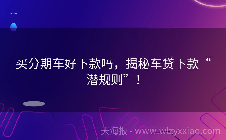 买分期车好下款吗，揭秘车贷下款“潜规则”！