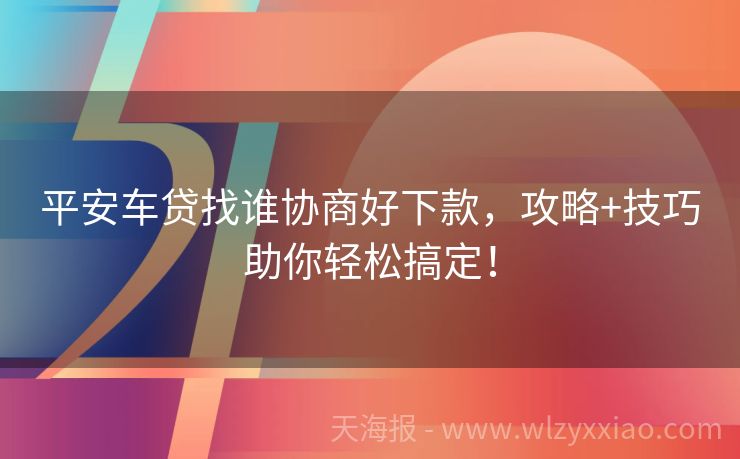 平安车贷找谁协商好下款，攻略+技巧助你轻松搞定！