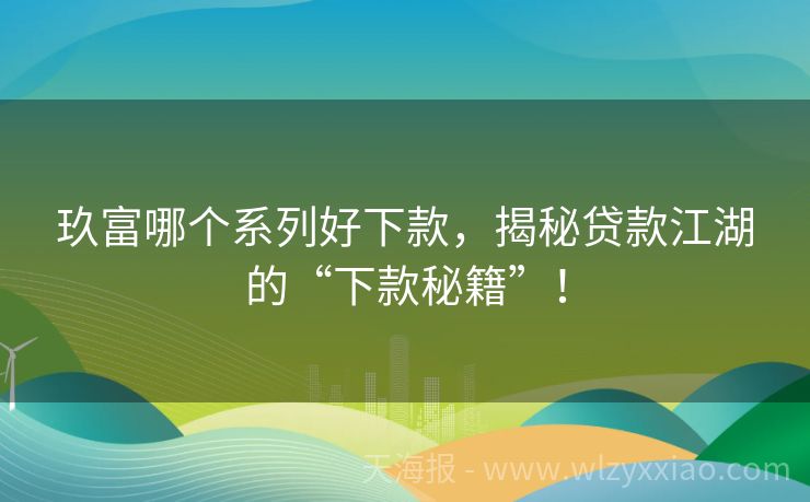 玖富哪个系列好下款，揭秘贷款江湖的“下款秘籍”！