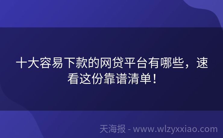 十大容易下款的网贷平台有哪些，速看这份靠谱清单！