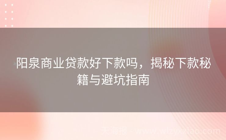 阳泉商业贷款好下款吗，揭秘下款秘籍与避坑指南