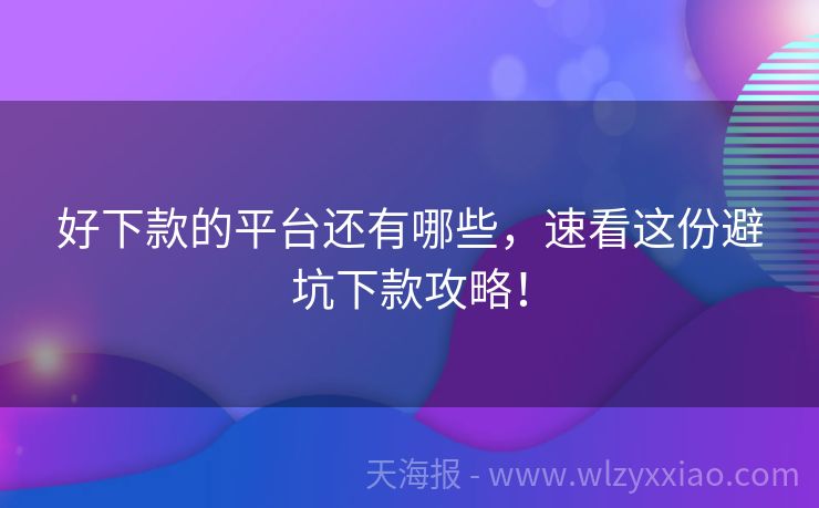 好下款的平台还有哪些，速看这份避坑下款攻略！
