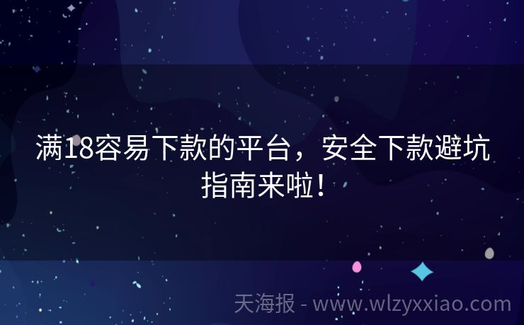 满18容易下款的平台，安全下款避坑指南来啦！