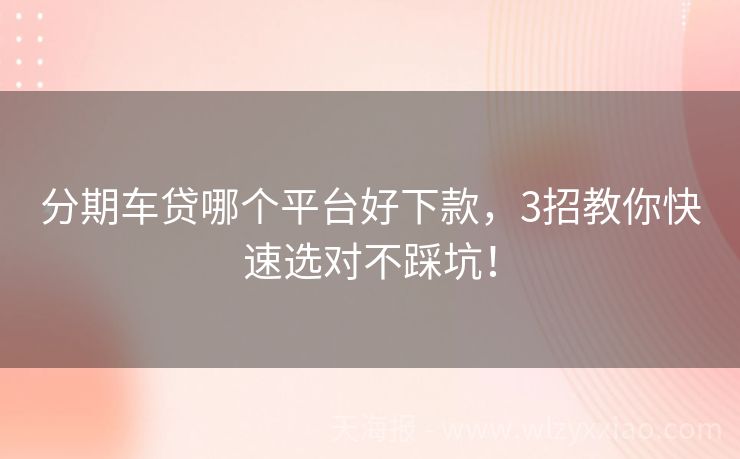 分期车贷哪个平台好下款，3招教你快速选对不踩坑！