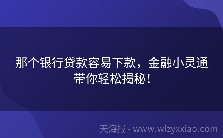 那个银行贷款容易下款，金融小灵通带你轻松揭秘！