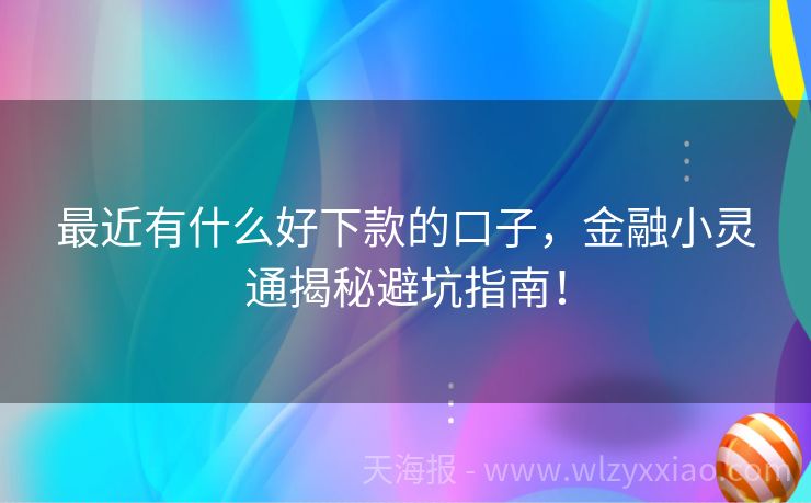 最近有什么好下款的口子，金融小灵通揭秘避坑指南！