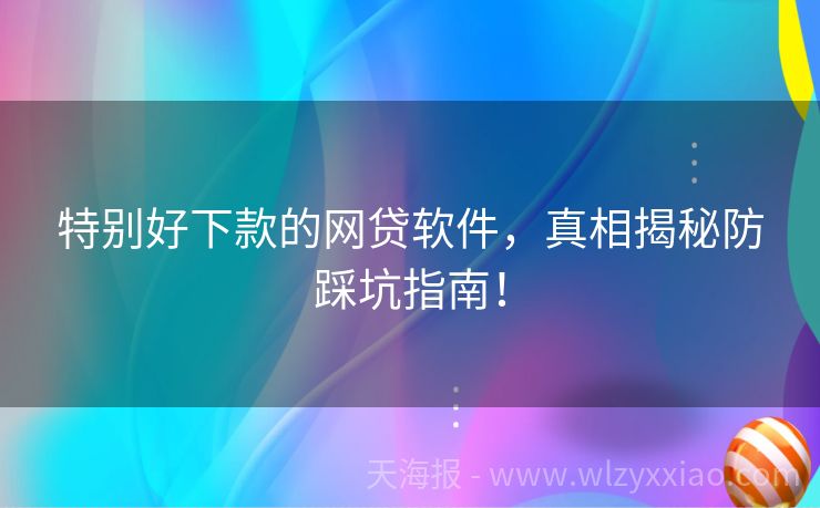 特别好下款的网贷软件，真相揭秘防踩坑指南！