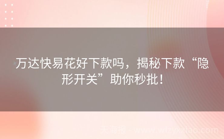 万达快易花好下款吗，揭秘下款“隐形开关”助你秒批！