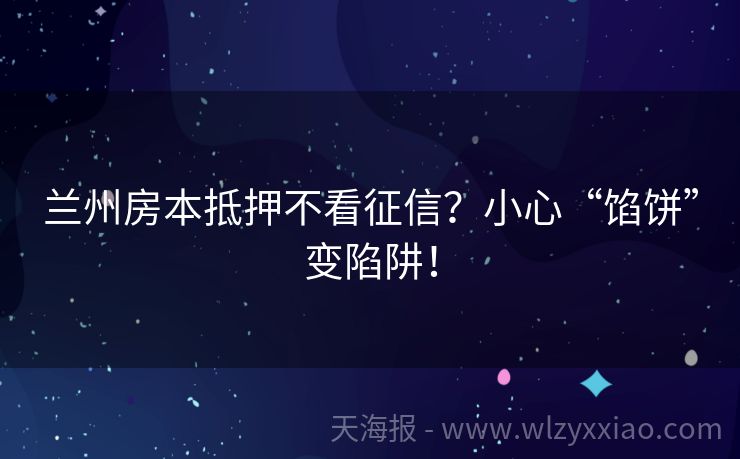 兰州房本抵押不看征信？小心“馅饼”变陷阱！