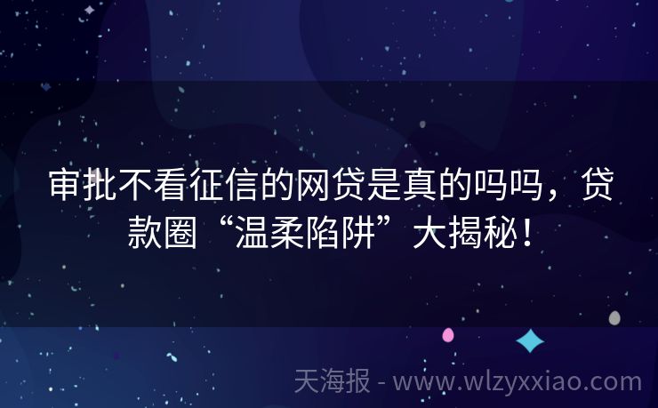 审批不看征信的网贷是真的吗吗，贷款圈“温柔陷阱”大揭秘！