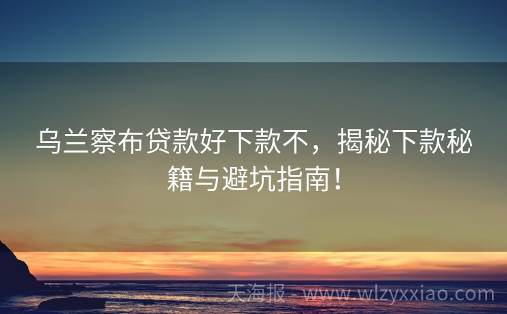 乌兰察布贷款好下款不，揭秘下款秘籍与避坑指南！