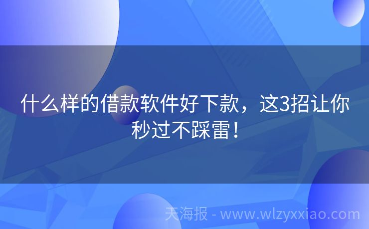什么样的借款软件好下款，这3招让你秒过不踩雷！