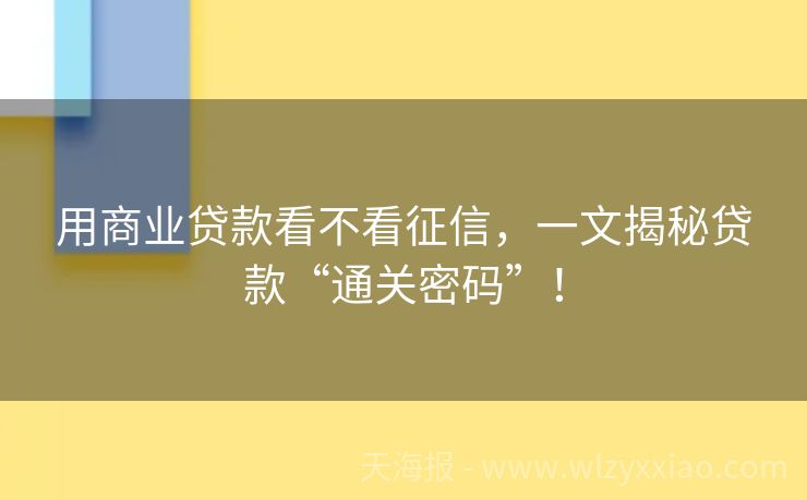 用商业贷款看不看征信，一文揭秘贷款“通关密码”！
