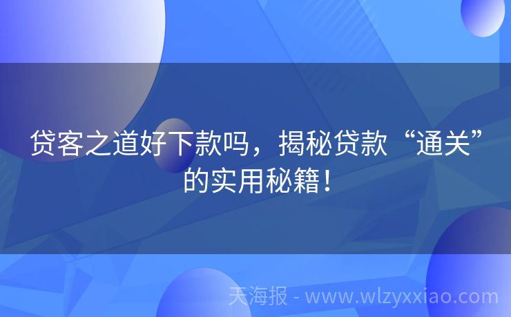 贷客之道好下款吗，揭秘贷款“通关”的实用秘籍！