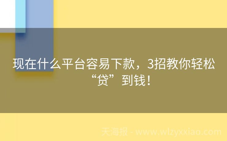 现在什么平台容易下款，3招教你轻松“贷”到钱！