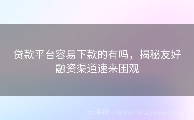 贷款平台容易下款的有吗，揭秘友好融资渠道速来围观