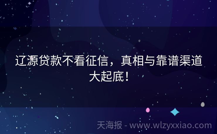 辽源贷款不看征信，真相与靠谱渠道大起底！