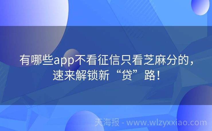 有哪些app不看征信只看芝麻分的，速来解锁新“贷”路！