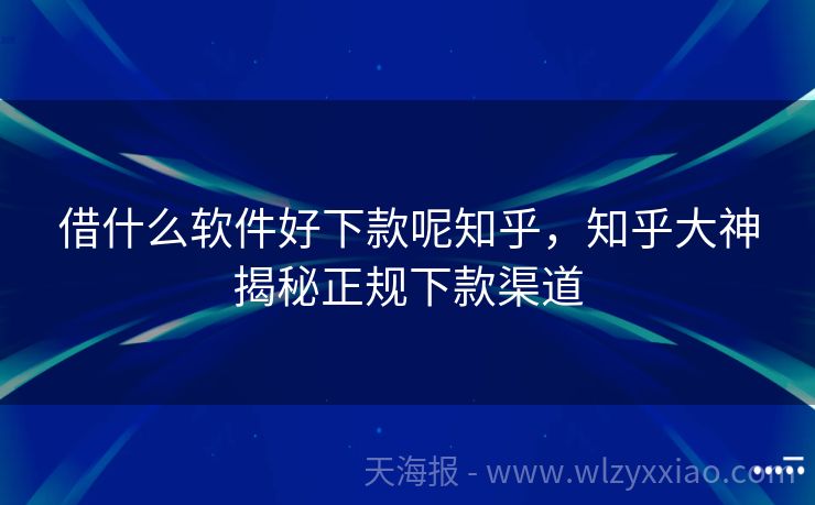 借什么软件好下款呢知乎，知乎大神揭秘正规下款渠道