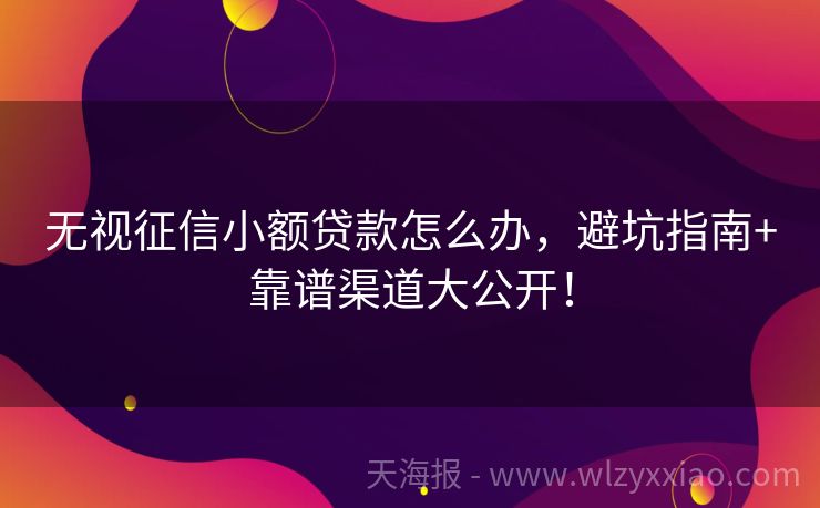 无视征信小额贷款怎么办，避坑指南+靠谱渠道大公开！