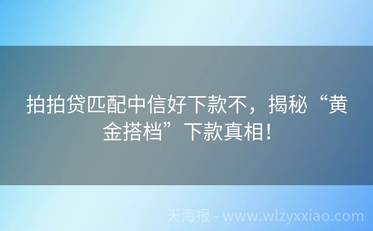 拍拍贷匹配中信好下款不，揭秘“黄金搭档”下款真相！