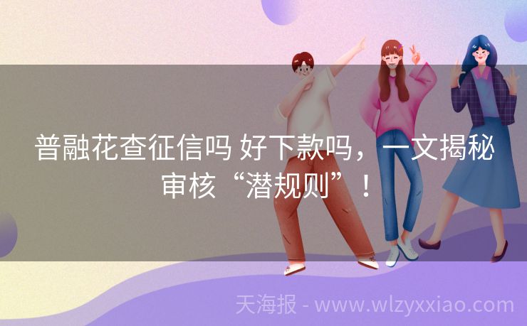 普融花查征信吗 好下款吗，一文揭秘审核“潜规则”！