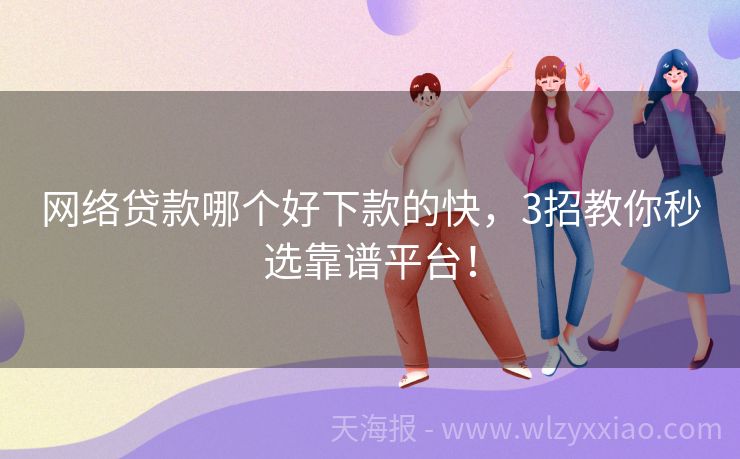 网络贷款哪个好下款的快，3招教你秒选靠谱平台！