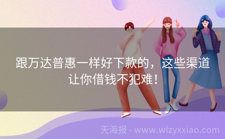 跟万达普惠一样好下款的，这些渠道让你借钱不犯难！