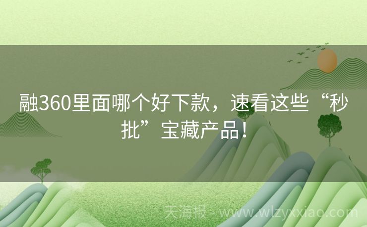 融360里面哪个好下款，速看这些“秒批”宝藏产品！