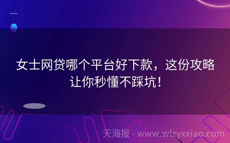 女士网贷哪个平台好下款，这份攻略让你秒懂不踩坑！