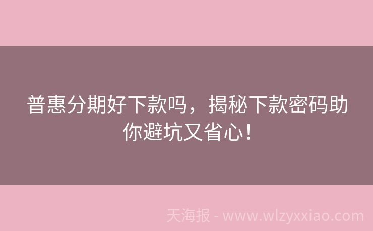 普惠分期好下款吗，揭秘下款密码助你避坑又省心！
