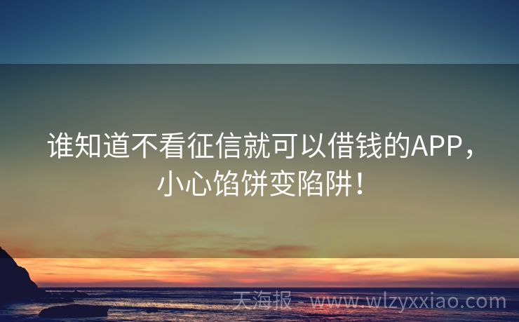 谁知道不看征信就可以借钱的APP，小心馅饼变陷阱！
