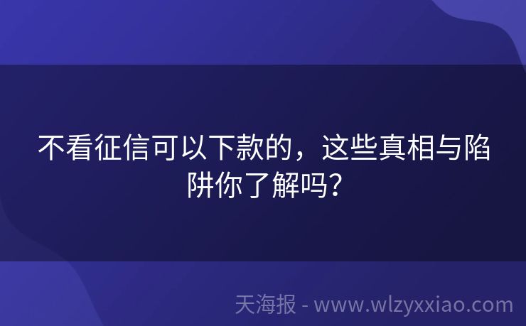 不看征信可以下款的，这些真相与陷阱你了解吗？