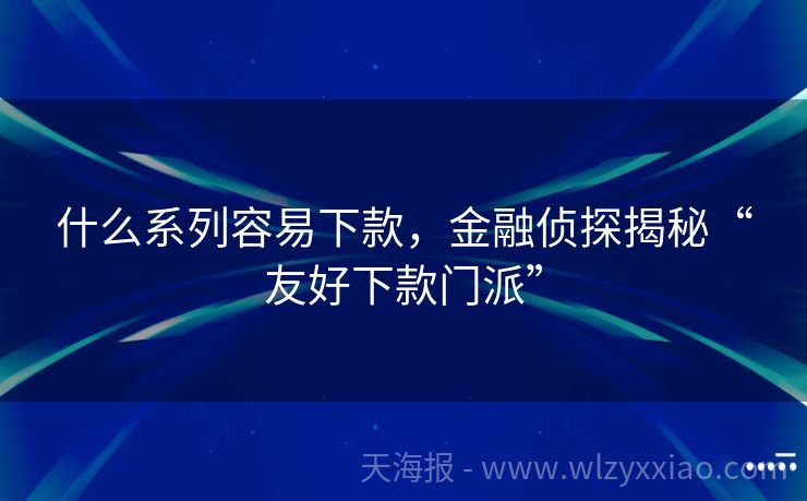什么系列容易下款，金融侦探揭秘“友好下款门派”