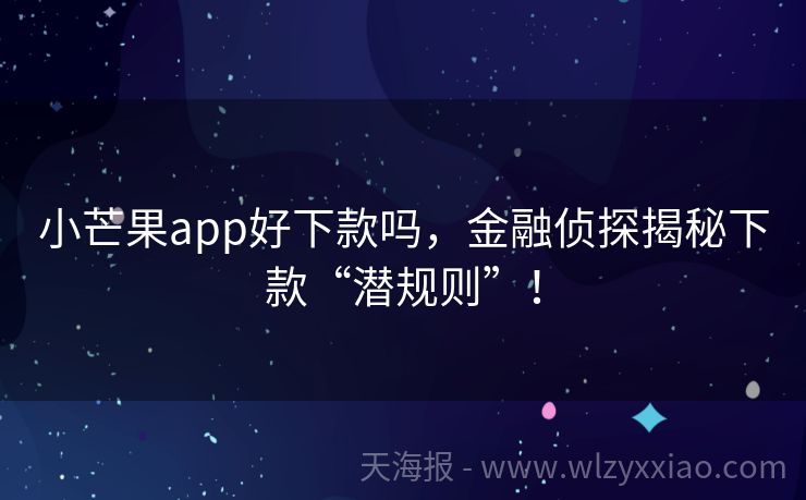 小芒果app好下款吗，金融侦探揭秘下款“潜规则”！