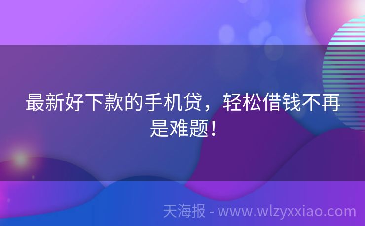 最新好下款的手机贷，轻松借钱不再是难题！