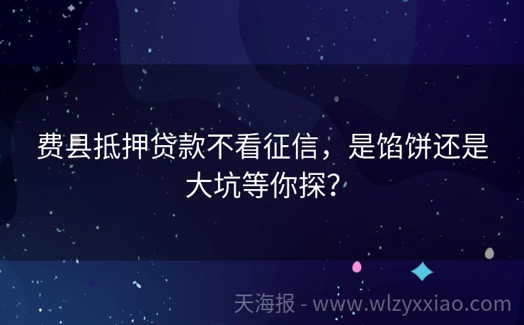 费县抵押贷款不看征信，是馅饼还是大坑等你探？