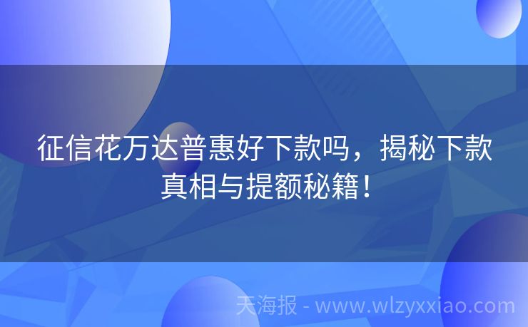 征信花万达普惠好下款吗，揭秘下款真相与提额秘籍！
