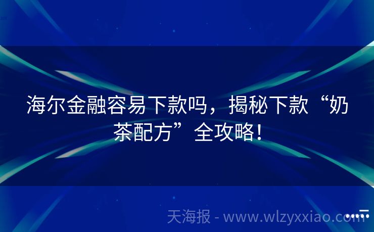 海尔金融容易下款吗，揭秘下款“奶茶配方”全攻略！