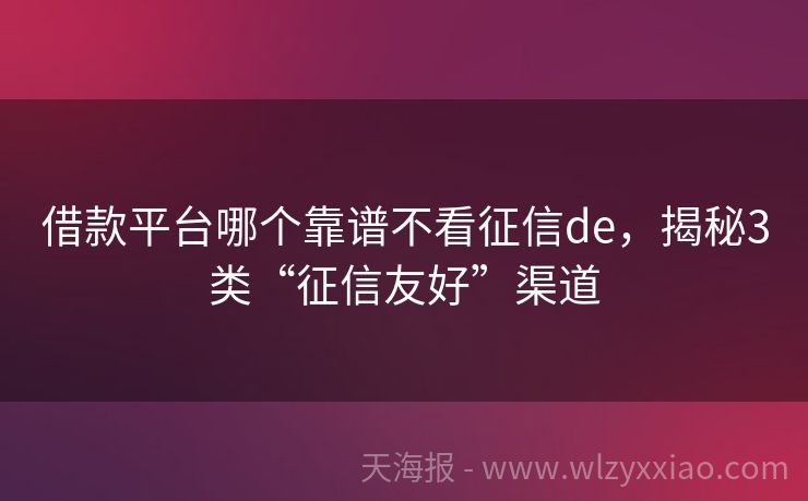 借款平台哪个靠谱不看征信de，揭秘3类“征信友好”渠道