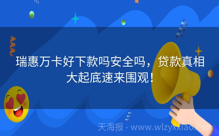 瑞惠万卡好下款吗安全吗，贷款真相大起底速来围观！