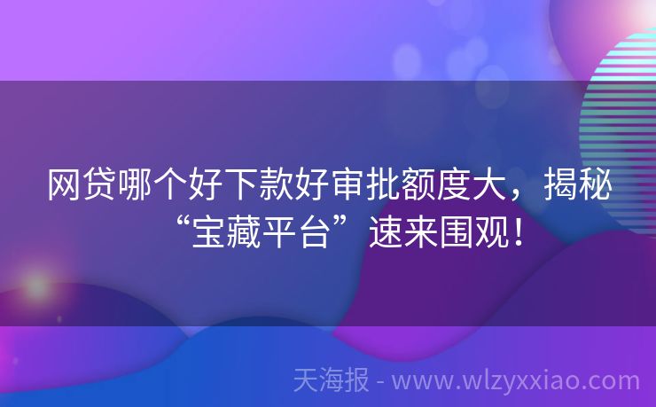 网贷哪个好下款好审批额度大，揭秘“宝藏平台”速来围观！