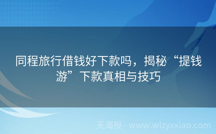 同程旅行借钱好下款吗，揭秘“提钱游”下款真相与技巧