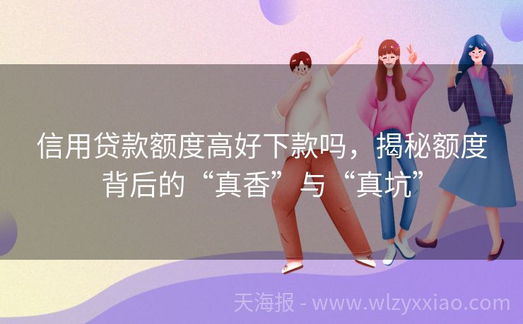 信用贷款额度高好下款吗，揭秘额度背后的“真香”与“真坑”