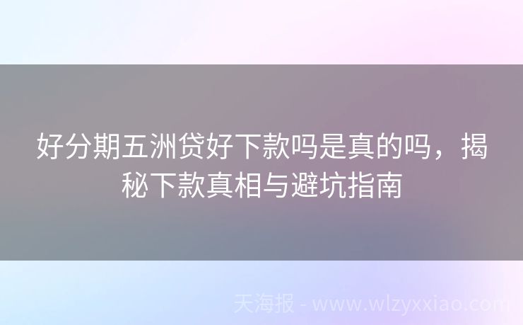 好分期五洲贷好下款吗是真的吗，揭秘下款真相与避坑指南