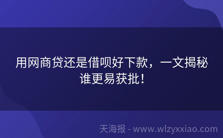 用网商贷还是借呗好下款，一文揭秘谁更易获批！
